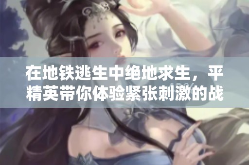 在地铁逃生中绝地求生，平精英带你体验紧张刺激的战斗！