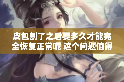 皮包割了之后要多久才能完全恢复正常呢 这个问题值得关注和探讨