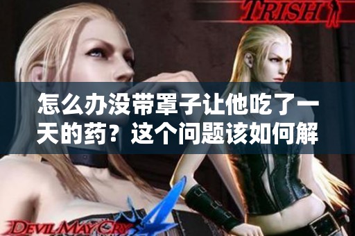 怎么办没带罩子让他吃了一天的药？这个问题该如何解决呢