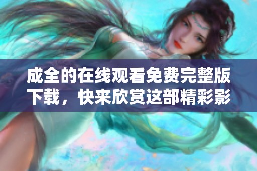 成全的在线观看免费完整版下载，快来欣赏这部精彩影片的完整内容！