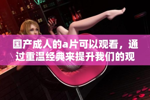 国产**的**可以观看，通过重温经典来提升我们的观影体验