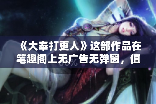 《大奉打更人》这部作品在笔趣阁上无广告无弹窗，值得一读的好书