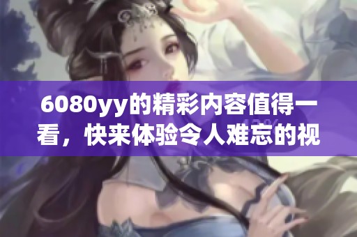 6080yy的精彩内容值得一看，快来体验令人难忘的视听享受吧