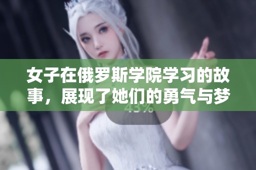 女子在俄罗斯学院学习的故事，展现了她们的勇气与梦想