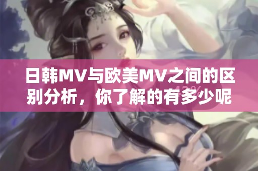 日韩MV与欧美MV之间的区别分析，你了解的有多少呢？