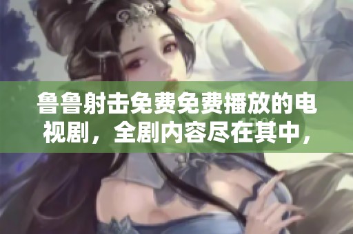 鲁鲁射击免费免费播放的电视剧，全剧内容尽在其中，快来观看吧
