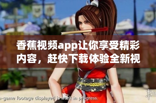 香蕉视频app让你享受精彩内容，赶快下载体验全新视界吧！