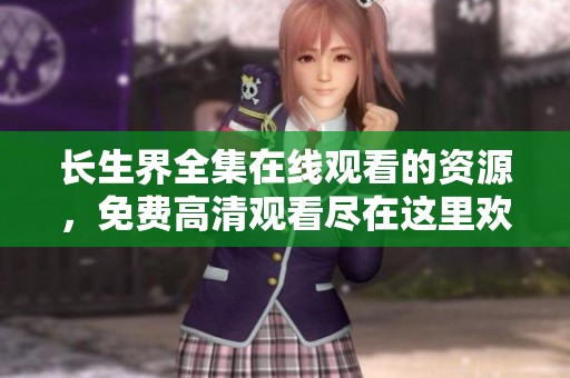 长生界全集在线观看的资源，免费高清观看尽在这里欢迎大家来体验