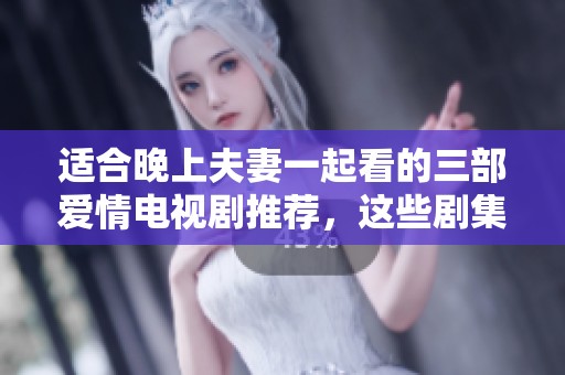 适合晚上夫妻一起看的三部爱情电视剧推荐，这些剧集值得你们共度美好时光