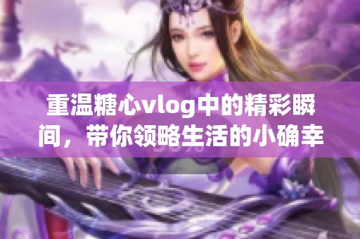 重温糖心vlog中的精彩瞬间，带你领略生活的小确幸