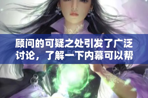 顾问的可疑之处引发了广泛讨论，了解一下内幕可以帮助你揭开真相