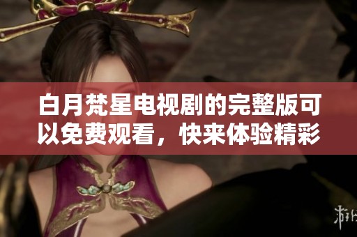 白月梵星电视剧的完整版可以免费观看，快来体验精彩内容吧