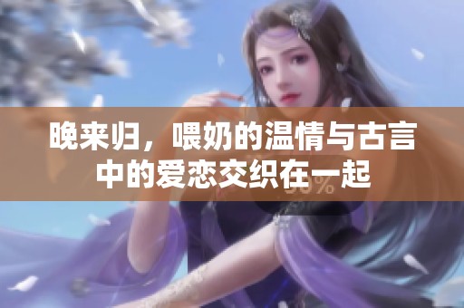 晚来归，喂奶的温情与古言中的爱恋交织在一起