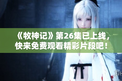 《牧神记》第26集已上线，快来免费观看精彩片段吧！