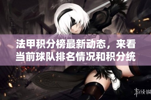 法甲积分榜最新动态，来看当前球队排名情况和积分统计分析