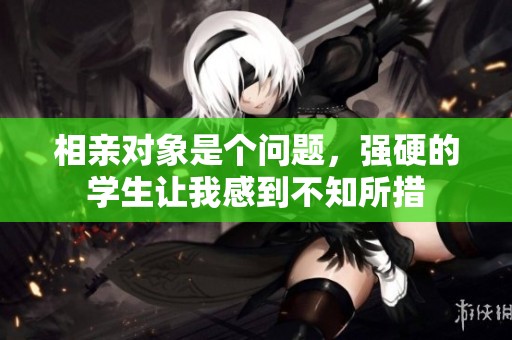 相亲对象是个问题，强硬的学生让我感到不知所措