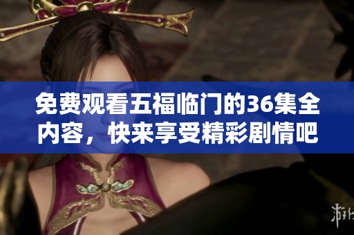 免费观看五福临门的36集全内容，快来享受精彩剧情吧
