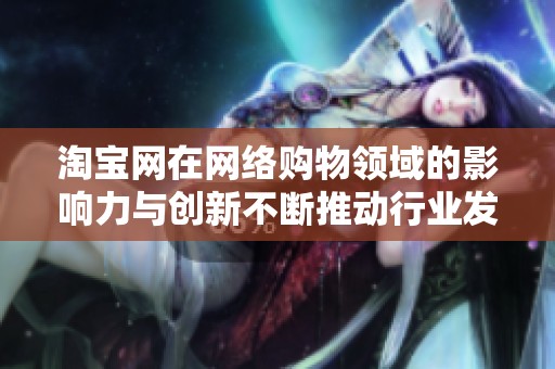 淘宝网在网络购物领域的影响力与创新不断推动行业发展