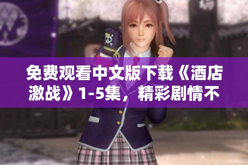 免费观看中文版下载《酒店激战》1-5集，精彩剧情不容错过