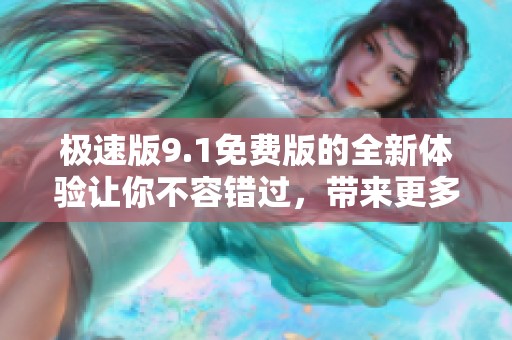 极速版9.1免费版的全新体验让你不容错过，带来更多便利与速度