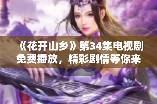 《花开山乡》第34集电视剧免费播放，精彩剧情等你来欣赏和感受哦！