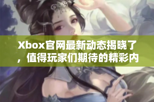 Xbox官网最新动态揭晓了，值得玩家们期待的精彩内容。