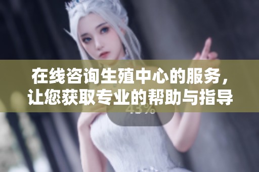 在线咨询生殖中心的服务，让您获取专业的帮助与指导