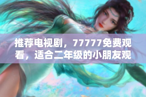 推荐电视剧，77777免费观看，适合二年级的小朋友观看