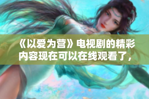 《以爱为营》电视剧的精彩内容现在可以在线观看了，快来免费观看吧！