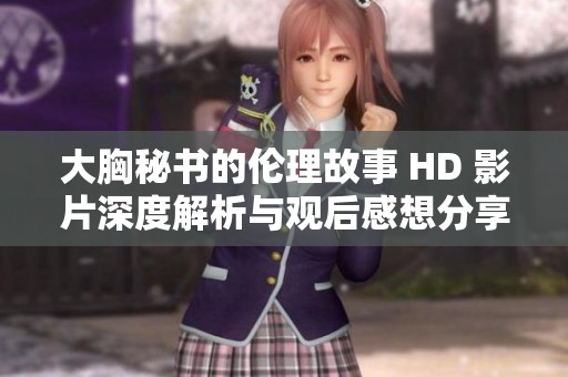 大胸秘书的伦理故事 HD 影片深度解析与观后感想分享