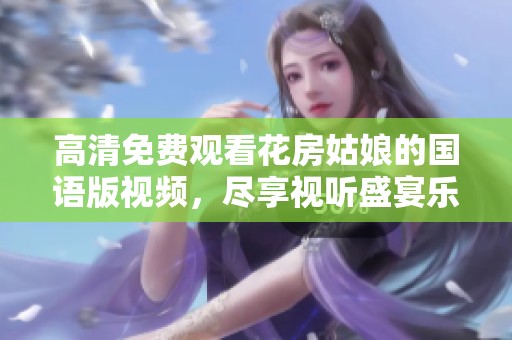 高清免费观看花房姑娘的国语版视频，尽享视听盛宴乐趣满满！