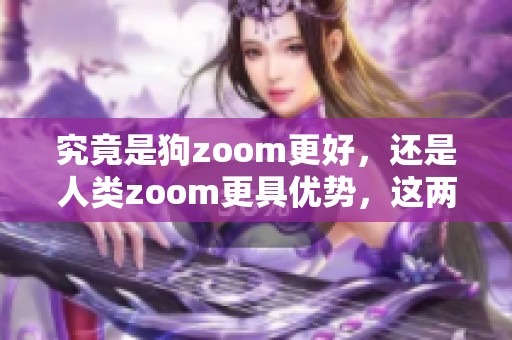 究竟是狗zoom更好，还是人类zoom更具优势，这两者有什么区别呢