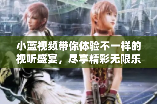 小蓝视频带你体验不一样的视听盛宴，尽享精彩无限乐趣与创意内容！