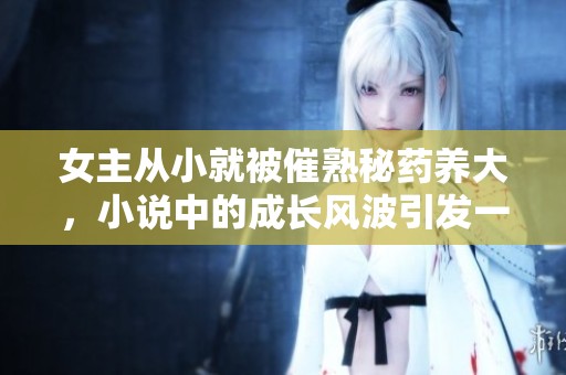 女主从小就被催熟秘药养大，小说中的成长风波引发一场惊天逆袭