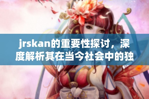 jrskan的重要性探讨，深度解析其在当今社会中的独特价值与影响力。