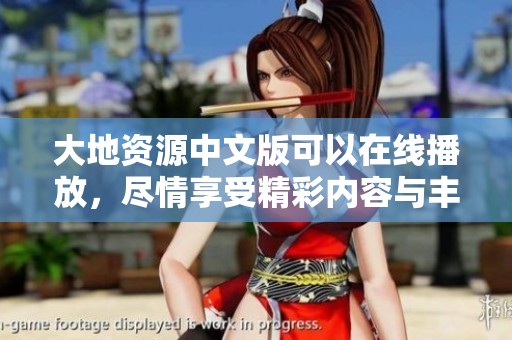 大地资源中文版可以在线播放，尽情享受精彩内容与丰富资源。