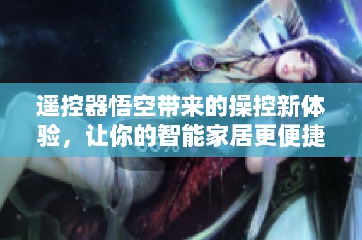 遥控器悟空带来的操控新体验，让你的智能家居更便捷便利