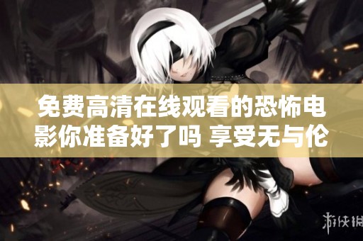 免费高清在线观看的恐怖电影你准备好了吗 享受无与伦比的惊悚体验