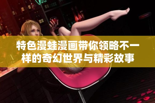 特色漫蛙漫画带你领略不一样的奇幻世界与精彩故事