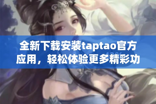 全新下载安装taptao官方应用，轻松体验更多精彩功能与服务！
