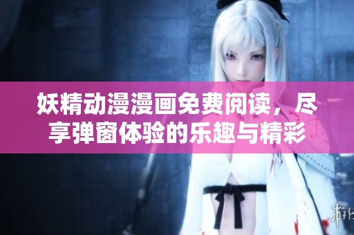 妖精动漫漫画免费阅读，尽享弹窗体验的乐趣与精彩