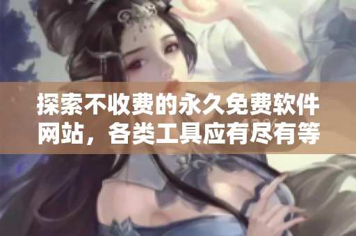 探索不收费的永久免费软件网站，各类工具应有尽有等你体验