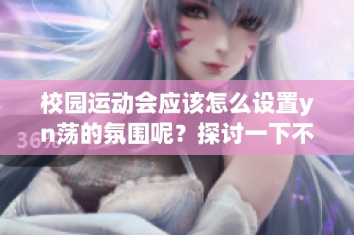 校园运动会应该怎么设置yn荡的氛围呢？探讨一下不同的举办方式。