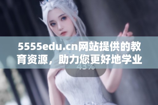 5555edu.cn网站提供的教育资源，助力您更好地学业发展与成长