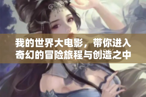 我的世界大电影，带你进入奇幻的冒险旅程与创造之中！