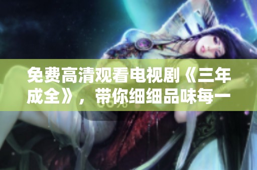 免费高清观看电视剧《三年成全》，带你细细品味每一个故事瞬间