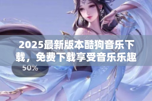 2025最新版本酷狗音乐下载，免费下载享受音乐乐趣