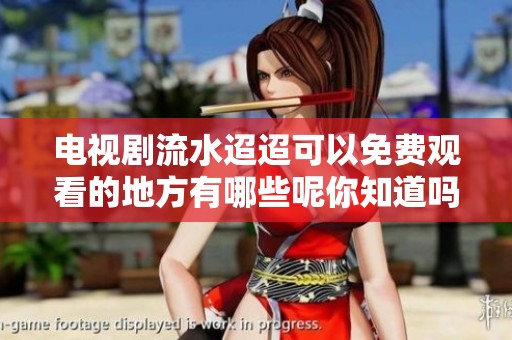 电视剧流水迢迢可以免费观看的地方有哪些呢你知道吗