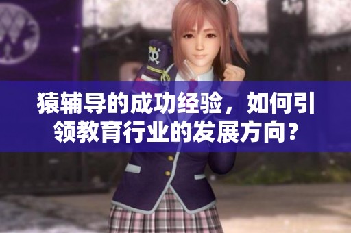 猿辅导的成功经验，如何引领教育行业的发展方向？