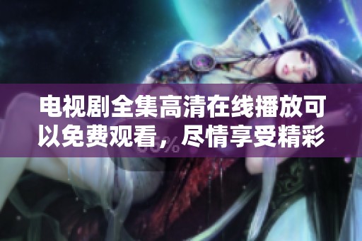 电视剧全集高清在线播放可以免费观看，尽情享受精彩剧情与影音盛宴。